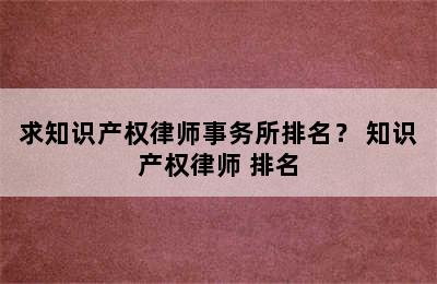 求知识产权律师事务所排名？ 知识产权律师 排名